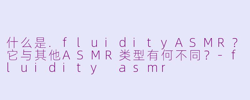 什么是.fluidityASMR?它与其他ASMR类型有何不同?