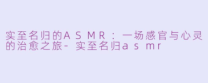 实至名归的ASMR：一场感官与心灵的治愈之旅-实至名归asmr
