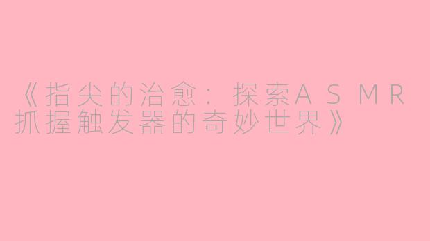 《指尖的治愈：探索ASMR抓握触发器的奇妙世界》