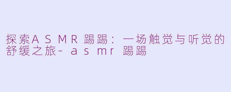 探索ASMR踢踢:一场触觉与听觉的舒缓之旅