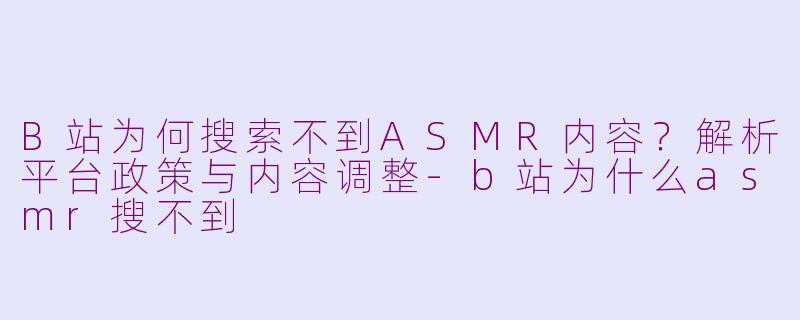 B站为何搜索不到ASMR内容？解析平台政策与内容调整-b站为什么asmr搜不到