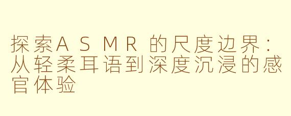 探索ASMR的尺度边界:从轻柔耳语到深度沉浸的感官体验