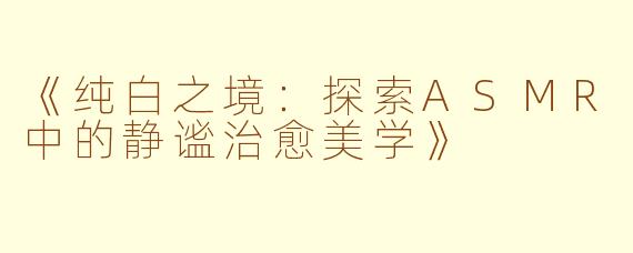 《纯白之境：探索ASMR中的静谧治愈美学》