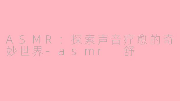 ASMR：探索声音疗愈的奇妙世界-asmr 舒