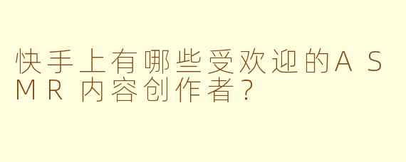 快手上有哪些受欢迎的ASMR内容创作者?