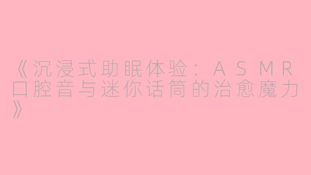 《沉浸式助眠体验：ASMR口腔音与迷你话筒的治愈魔力》
