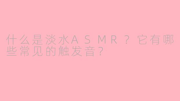 什么是淡水ASMR?它有哪些常见的触发音?