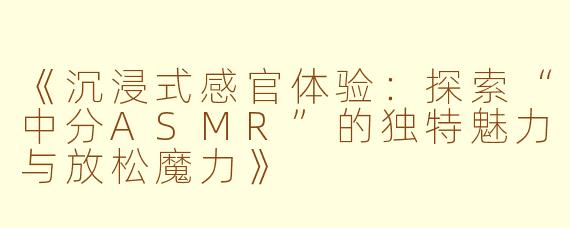 《沉浸式感官体验：探索“中分ASMR”的独特魅力与放松魔力》