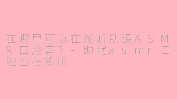 在哪里可以在线听助眠ASMR口腔音?