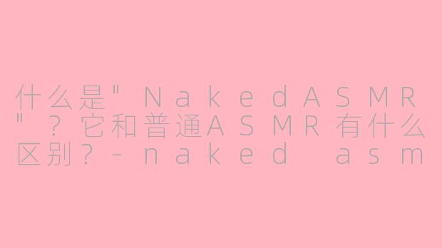 什么是"NakedASMR"?它和普通ASMR有什么区别?