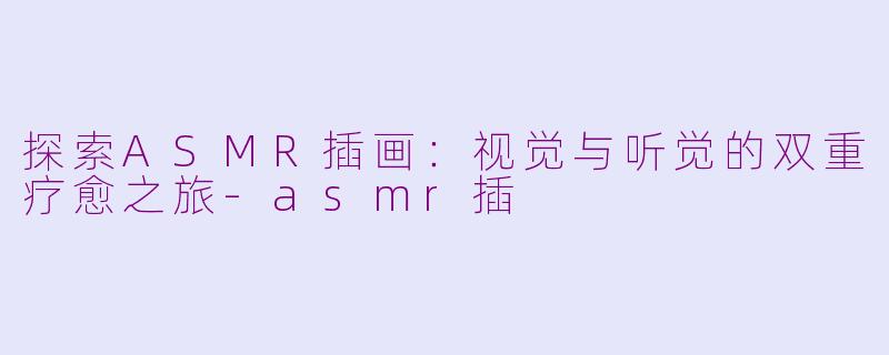 探索ASMR插画：视觉与听觉的双重疗愈之旅-asmr插
