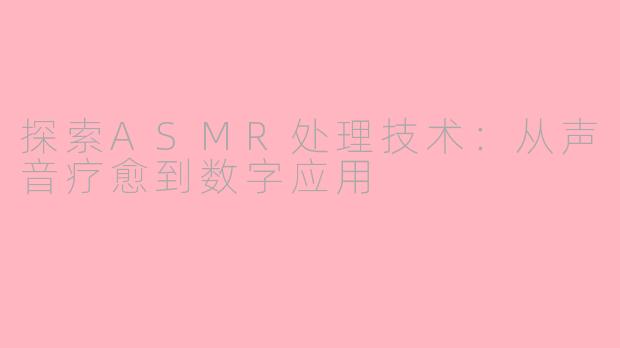 探索ASMR处理技术：从声音疗愈到数字应用