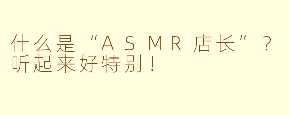 什么是“ASMR店长”?听起来好特别!