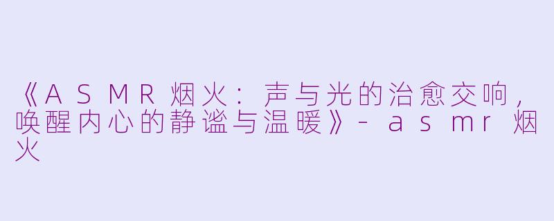 《ASMR烟火:声与光的治愈交响,唤醒内心的静谧与温暖》