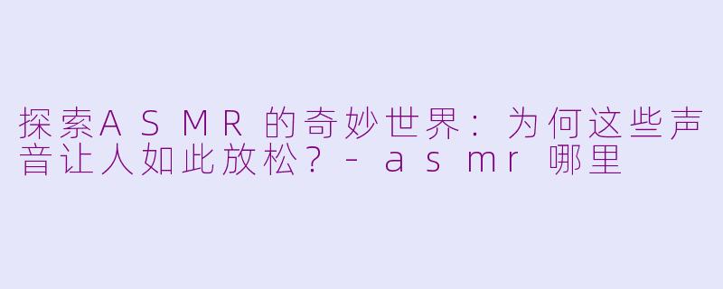 探索ASMR的奇妙世界:为何这些声音让人如此放松?