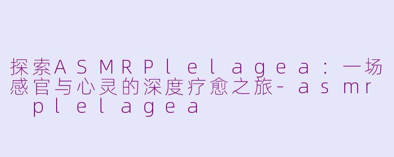 探索ASMRPlelagea:一场感官与心灵的深度疗愈之旅