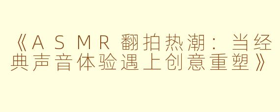 《ASMR翻拍热潮:当经典声音体验遇上创意重塑》