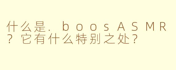 什么是.boosASMR?它有什么特别之处?