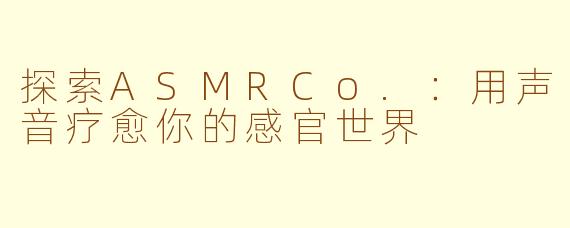 探索ASMRCo.：用声音疗愈你的感官世界