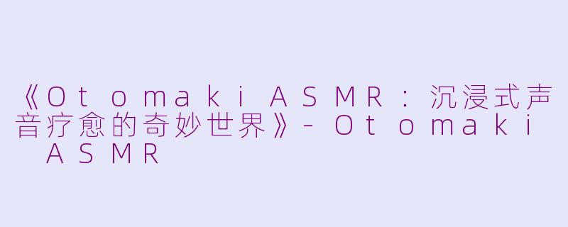 《OtomakiASMR:沉浸式声音疗愈的奇妙世界》