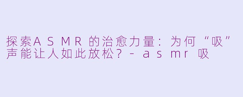 探索ASMR的治愈力量:为何“吸”声能让人如此放松?