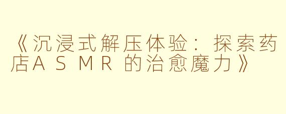 《沉浸式解压体验：探索药店ASMR的治愈魔力》
