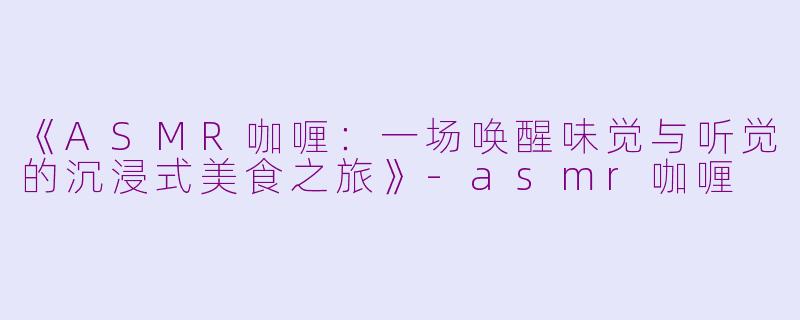 《ASMR咖喱：一场唤醒味觉与听觉的沉浸式美食之旅》-asmr咖喱