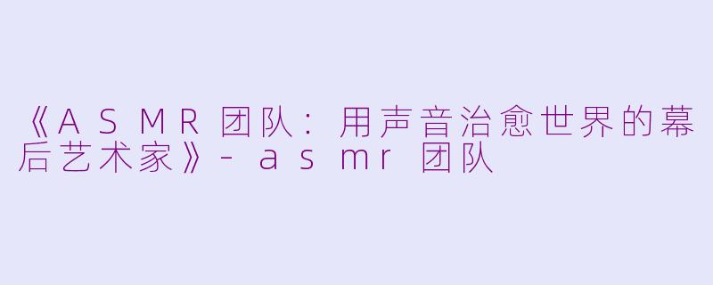 《ASMR团队:用声音治愈世界的幕后艺术家》