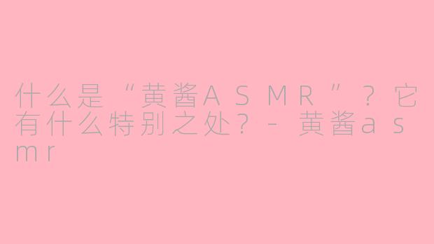 什么是“黄酱ASMR”？它有什么特别之处？-黄酱asmr