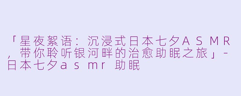 「星夜絮语:沉浸式日本七夕ASMR,带你聆听银河畔的治愈助眠之旅」