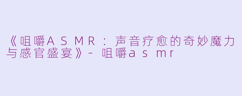 《咀嚼ASMR:声音疗愈的奇妙魔力与感官盛宴》