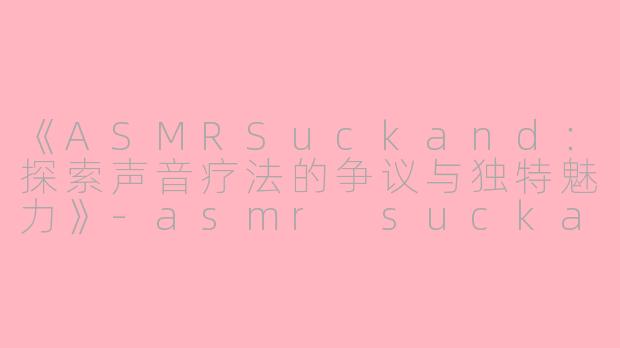 《ASMRSuckand：探索声音疗法的争议与独特魅力》-asmr suckand