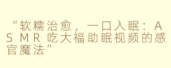 “软糯治愈，一口入眠：ASMR吃大福助眠视频的感官魔法”
