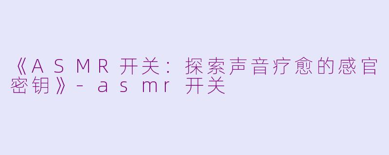 《ASMR开关:探索声音疗愈的感官密钥》