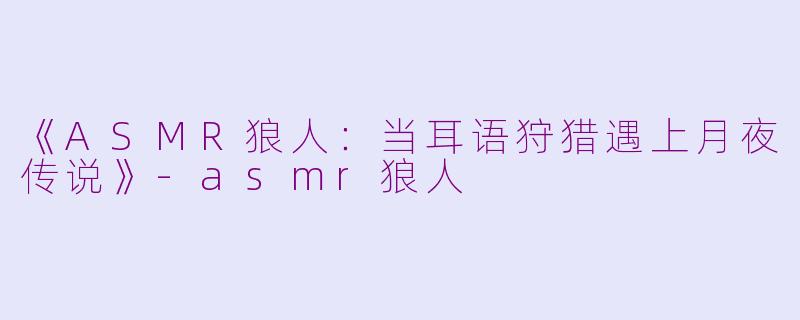《ASMR狼人：当耳语狩猎遇上月夜传说》-asmr狼人