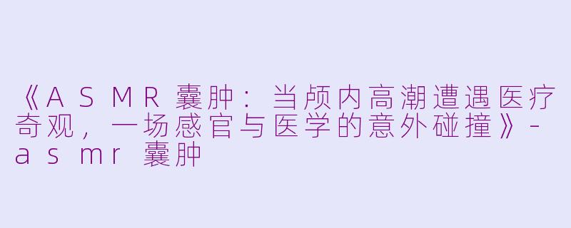 《ASMR囊肿：当颅内高潮遭遇医疗奇观，一场感官与医学的意外碰撞》-asmr囊肿