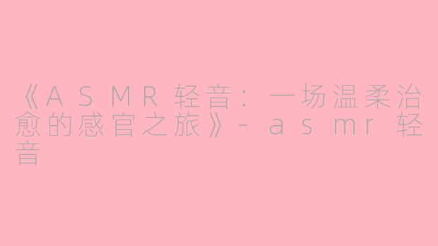 《ASMR轻音:一场温柔治愈的感官之旅》