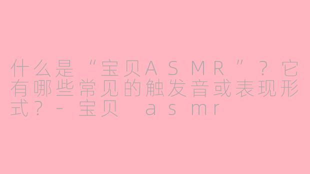什么是“宝贝ASMR”?它有哪些常见的触发音或表现形式?