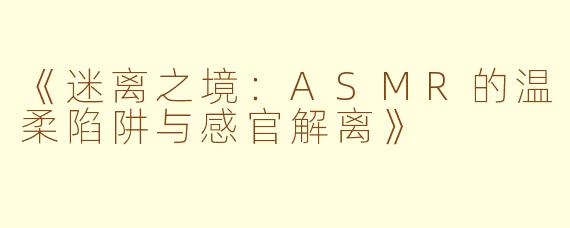 《迷离之境:ASMR的温柔陷阱与感官解离》