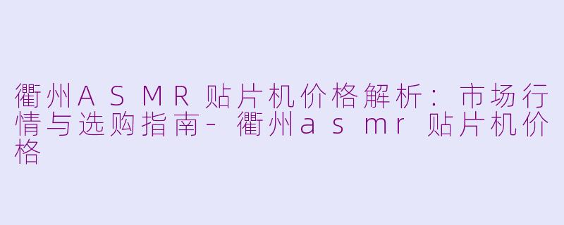 衢州ASMR贴片机价格解析：市场行情与选购指南-衢州asmr贴片机价格