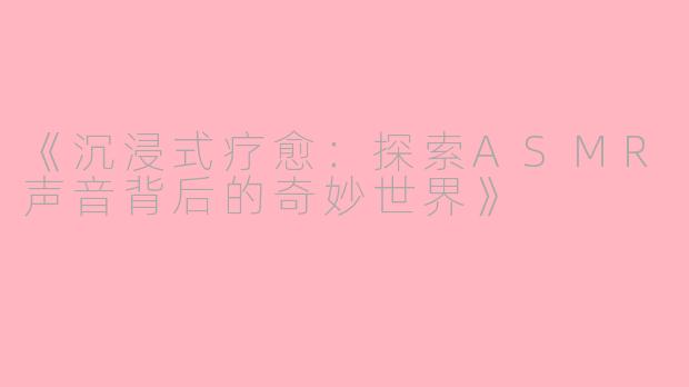《沉浸式疗愈：探索ASMR声音背后的奇妙世界》