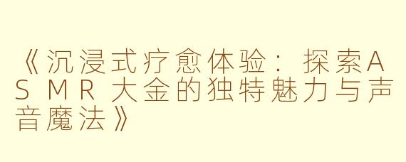 《沉浸式疗愈体验:探索ASMR大金的独特魅力与声音魔法》