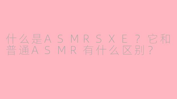 什么是ASMRSXE?它和普通ASMR有什么区别?