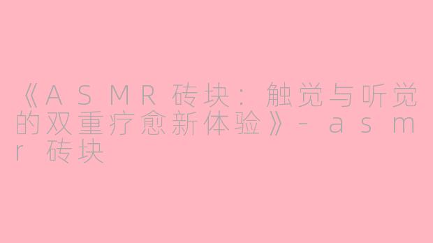 《ASMR砖块：触觉与听觉的双重疗愈新体验》-asmr砖块