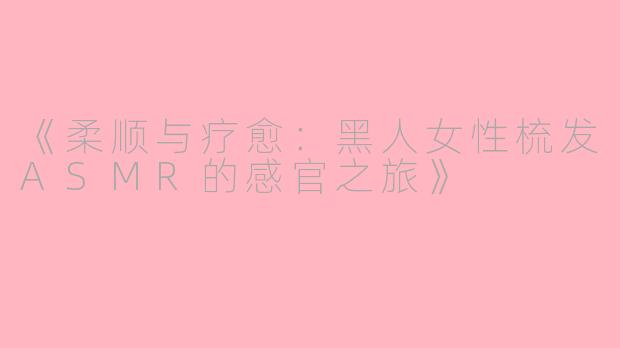 《柔顺与疗愈：黑人女性梳发ASMR的感官之旅》