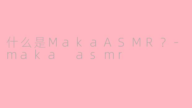 什么是MakaASMR?