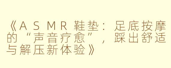 《ASMR鞋垫：足底按摩的“声音疗愈”，踩出舒适与解压新体验》