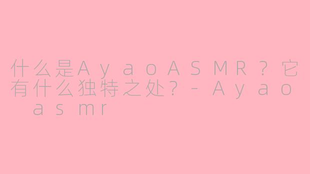 什么是AyaoASMR?它有什么独特之处?