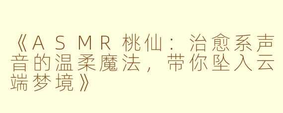 《ASMR桃仙：治愈系声音的温柔魔法，带你坠入云端梦境》