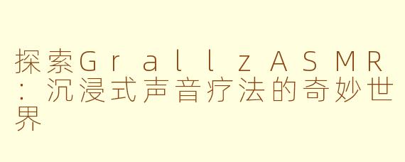 探索GrallzASMR：沉浸式声音疗法的奇妙世界